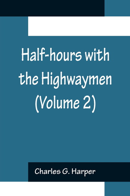 Half-hours with the Highwaymen (Volume 2); Picturesque Biographies and Traditions of the "Knights of the Road" Half-hours with the Highwaymen (Volume 2); Picturesque Biographies and Traditions of the "Knights of the Road"