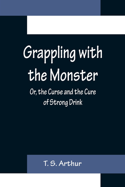 Grappling with the Monster; Or, the Curse and the Cure of Strong Drink