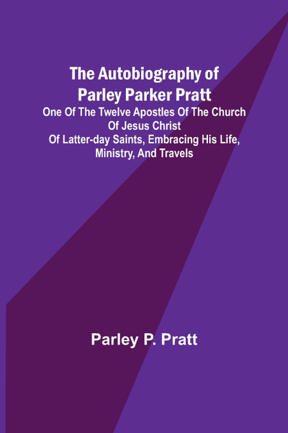 The Autobiography of Parley Parker Pratt ; One of the Twelve Apostles of the Church of Jesus Christ of Latter-Day Saints, Embracing His Life, Ministry, and Travels The Autobiography of Parley Parker Pratt ; One of the Twelve Apostles of the Church of Jesus Christ of Latter-Day Saints, Embracing His Life, Ministry, and Travels