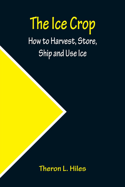 The Ice Crop; How to Harvest, Store, Ship and Use Ice The Ice Crop; How to Harvest, Store, Ship and Use Ice