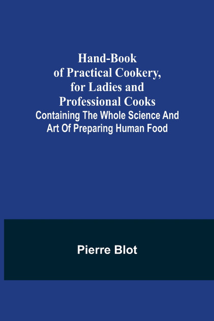 Hand-Book of Practical Cookery, for Ladies and Professional Cooks; Containing the Whole Science and Art of Preparing Human Food Hand-Book of Practical Cookery, for Ladies and Professional Cooks; Containing the Whole Science and Art of Preparing Human Food