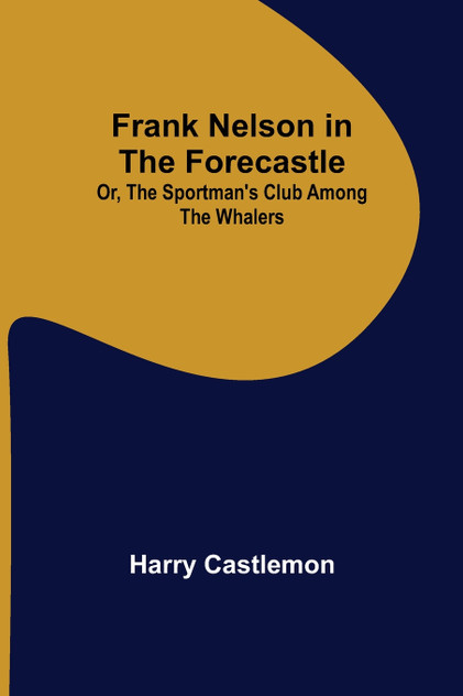 Frank Nelson in the Forecastle Or, The Sportman's Club Among the Whalers Frank Nelson in the Forecastle Or, The Sportman's Club Among the Whalers