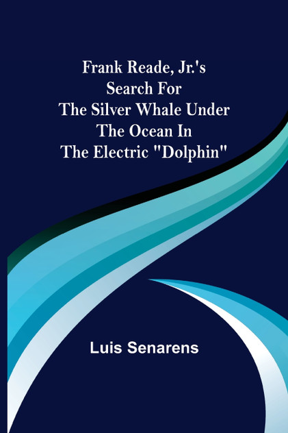 Frank Reade, Jr.'s Search for the Silver Whale Under the Ocean in the Electric "Dolphin" Frank Reade, Jr.'s Search for the Silver Whale Under the Ocean in the Electric "Dolphin"