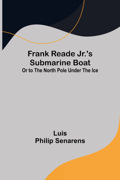 Frank Reade Jr.'s Submarine Boat or to the North Pole Under the Ice. Frank Reade Jr.'s Submarine Boat or to the North Pole Under the Ice.