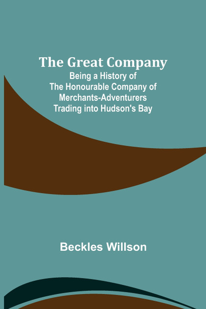 The Great Company; Being a History of the Honourable Company of Merchants-Adventurers Trading into Hudson's Bay The Great Company; Being a History of the Honourable Company of Merchants-Adventurers Trading into Hudson's Bay