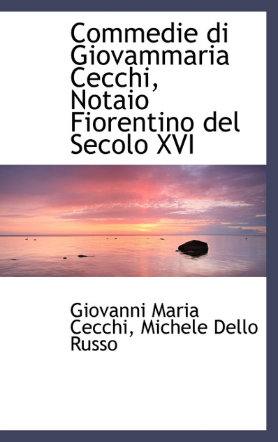Commedie di Giovammaria Cecchi, Notaio Fiorentino del Secolo XVI Commedie di Giovammaria Cecchi, Notaio Fiorentino del Secolo XVI