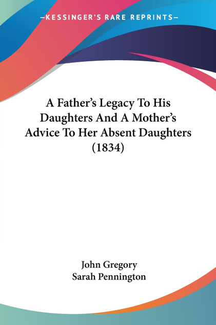 A Father's Legacy To His Daughters And A Mother's Advice To Her Absent Daughters (1834) A Father's Legacy To His Daughters And A Mother's Advice To Her Absent Daughters (1834)