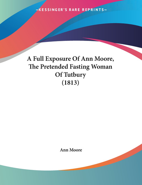 A Full Exposure Of Ann Moore, The Pretended Fasting Woman Of Tutbury (1813) A Full Exposure Of Ann Moore, The Pretended Fasting Woman Of Tutbury (1813)