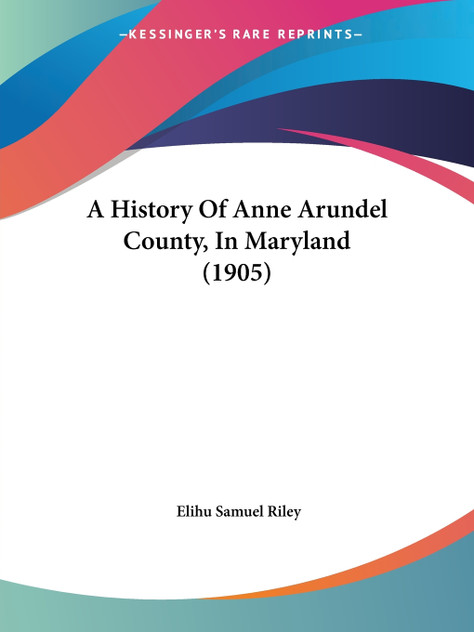 A History Of Anne Arundel County, In Maryland (1905) A History Of Anne Arundel County, In Maryland (1905)