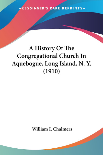 A History Of The Congregational Church In Aquebogue, Long Island, N. Y. (1910) A History Of The Congregational Church In Aquebogue, Long Island, N. Y. (1910)