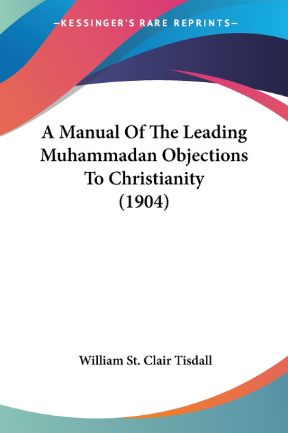 A Manual Of The Leading Muhammadan Objections To Christianity (1904) A Manual Of The Leading Muhammadan Objections To Christianity (1904)