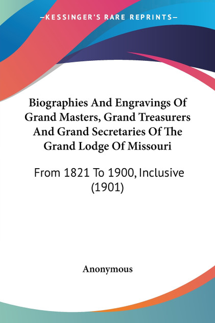 Biographies And Engravings Of Grand Masters, Grand Treasurers And Grand Secretaries Of The Grand Lodge Of Missouri Biographies And Engravings Of Grand Masters, Grand Treasurers And Grand Secretaries Of The Grand Lodge Of Missouri