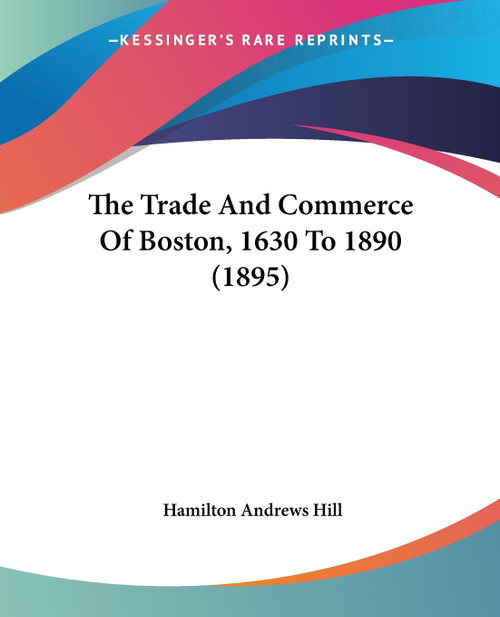 The Trade And Commerce Of Boston, 1630 To 1890 (1895) The Trade And Commerce Of Boston, 1630 To 1890 (1895)