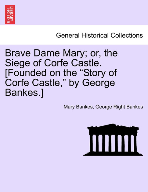 Brave Dame Mary; or, the Siege of Corfe Castle. [Founded on the "Story of Corfe Castle," by George Bankes.]