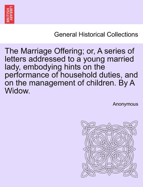 The Marriage Offering; or, A series of letters addressed to a young married lady, embodying hints on the performance of household duties, and on the management of children. By A Widow.