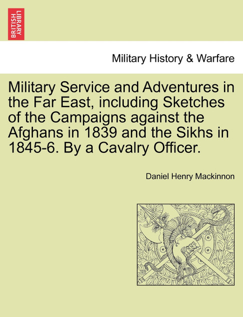 Military Service and Adventures in the Far East, including Sketches of the Campaigns against the Afghans in 1839 and the Sikhs in 1845-6. By a Cavalry Officer. Military Service and Adventures in the Far East, including Sketches of the Campaigns against the Afghans in 1839 and the Sikhs in 1845-6. By a Cavalry Officer.