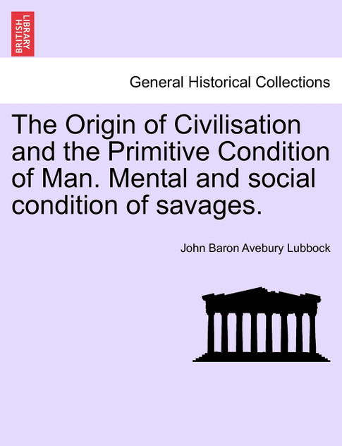 The Origin of Civilisation and the Primitive Condition of Man. Mental and social condition of savages. The Origin of Civilisation and the Primitive Condition of Man. Mental and social condition of savages.