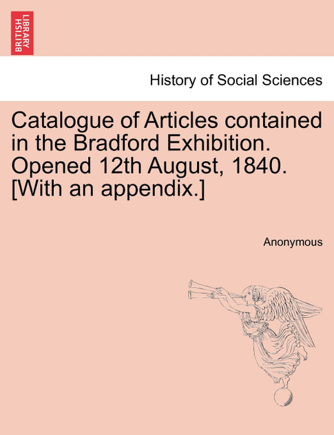Catalogue of Articles contained in the Bradford Exhibition. Opened 12th August, 1840. [With an appendix.]