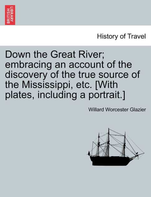 Down the Great River; embracing an account of the discovery of the true source of the Mississippi, etc. [With plates, including a portrait.]