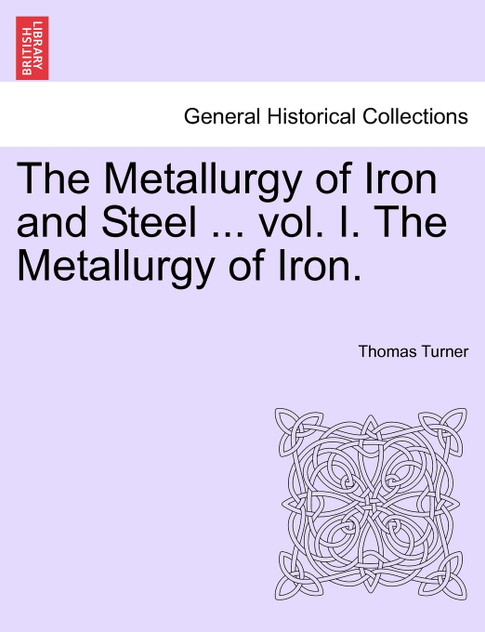The Metallurgy of Iron and Steel ... vol. I. The Metallurgy of Iron. The Metallurgy of Iron and Steel ... vol. I. The Metallurgy of Iron.