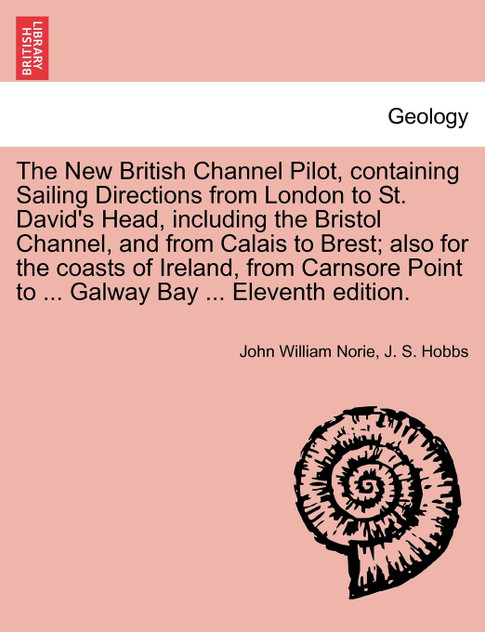 The New British Channel Pilot, containing Sailing Directions from London to St. David's Head, including the Bristol Channel, and from Calais to Brest; also for the coasts of Ireland, from Carnsore Point to ... Galway Bay ... Eleventh edition. The New British Channel Pilot, containing Sailing Directions from London to St. David's Head, including the Bristol Channel, and from Calais to Brest; also for the coasts of Ireland, from Carnsore Point to ... Galway Bay ... Eleventh edition.
