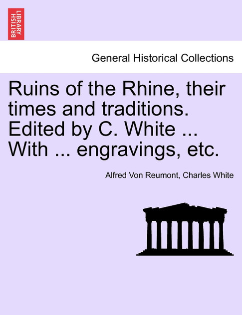 Ruins of the Rhine, their times and traditions. Edited by C. White ... With ... engravings, etc. Ruins of the Rhine, their times and traditions. Edited by C. White ... With ... engravings, etc.