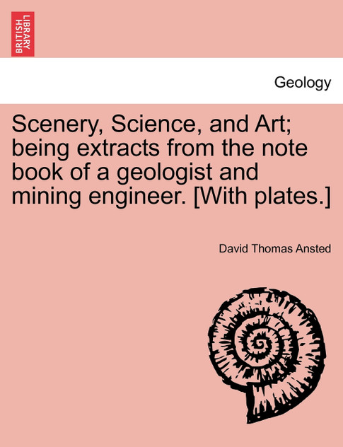 Scenery, Science, and Art; being extracts from the note book of a geologist and mining engineer. [With plates.]