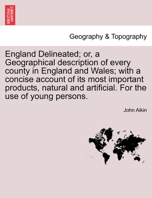 England Delineated; or, a Geographical description of every county in England and Wales; with a concise account of its most important products, natural and artificial. For the use of young persons.