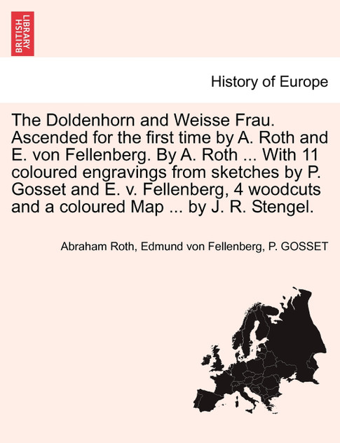 The Doldenhorn and Weisse Frau. Ascended for the first time by A. Roth and E. von Fellenberg. By A. Roth ... With 11 coloured engravings from sketches by P. Gosset and E. v. Fellenberg, 4 woodcuts and a coloured Map ... by J. R. Stengel. The Doldenhorn and Weisse Frau. Ascended for the first time by A. Roth and E. von Fellenberg. By A. Roth ... With 11 coloured engravings from sketches by P. Gosset and E. v. Fellenberg, 4 woodcuts and a coloured Map ... by J. R. Stengel.