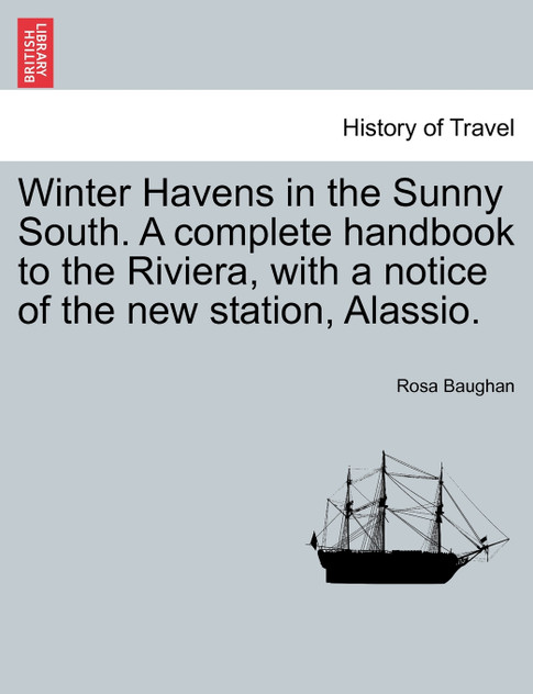 Winter Havens in the Sunny South. A complete handbook to the Riviera, with a notice of the new station, Alassio.