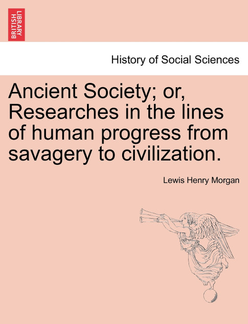 Ancient Society; or, Researches in the lines of human progress from savagery to civilization. Ancient Society; or, Researches in the lines of human progress from savagery to civilization.