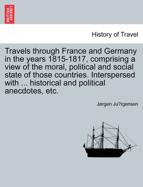 Travels through France and Germany in the years 1815-1817, comprising a view of the moral, political and social state of those countries. Interspersed with ... historical and political anecdotes, etc.