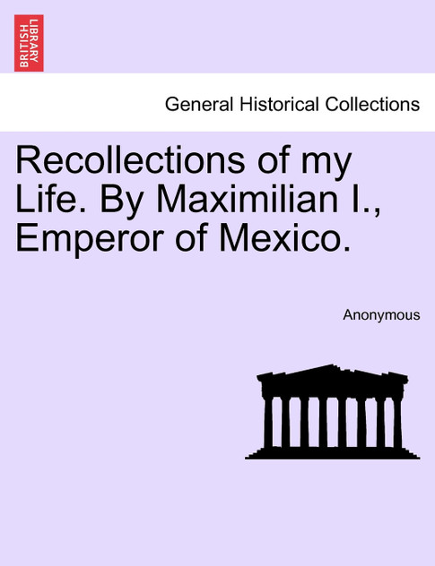 Recollections of my Life. By Maximilian I., Emperor of Mexico. Vol. I