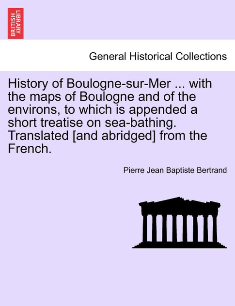 History of Boulogne-sur-Mer ... with the maps of Boulogne and of the environs, to which is appended a short treatise on sea-bathing. Translated [and abridged] from the French.