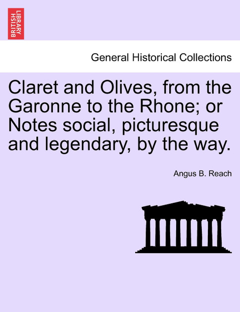 Claret and Olives, from the Garonne to the Rhone; or Notes social, picturesque and legendary, by the way.