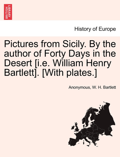 Pictures from Sicily. By the author of Forty Days in the Desert [i.e. William Henry Bartlett]. [With plates.]