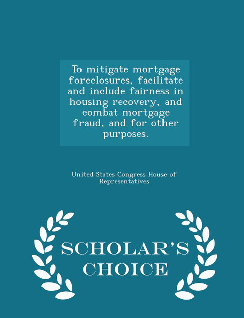 To mitigate mortgage foreclosures, facilitate and include fairness in housing recovery, and combat mortgage fraud, and for other purposes. - Scholar's Choice Edition To mitigate mortgage foreclosures, facilitate and include fairness in housing recovery, and combat mortgage fraud, and for other purposes. - Scholar's Choice Edition