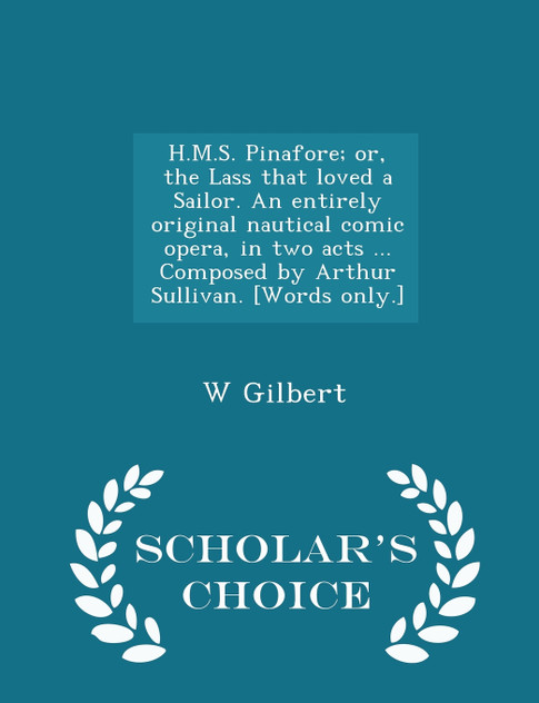 H.M.S. Pinafore; or, the Lass that loved a Sailor. An entirely original nautical comic opera, in two acts ... Composed by Arthur Sullivan. [Words only.] - Scholar's Choice Edition