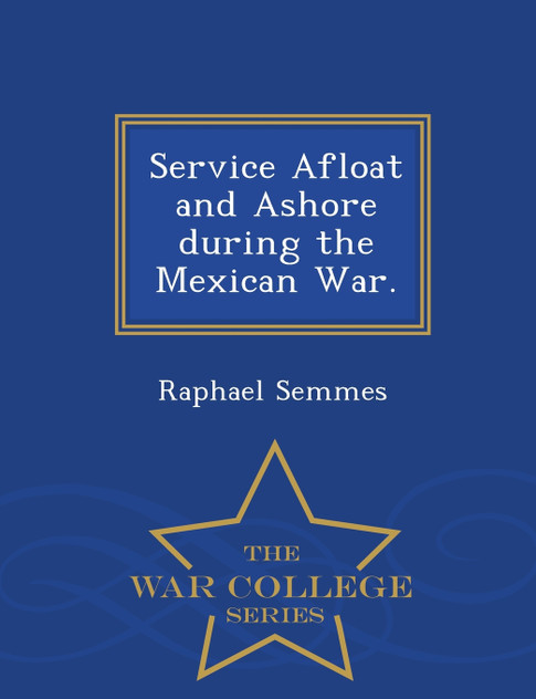 Service Afloat and Ashore during the Mexican War. - War College Series Service Afloat and Ashore during the Mexican War. - War College Series