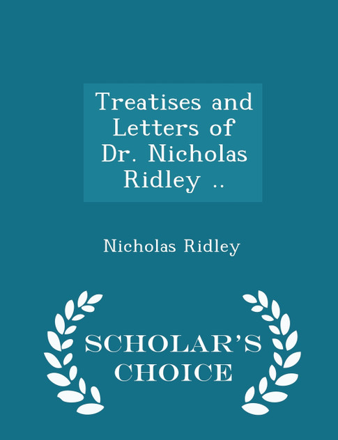 Treatises and Letters of Dr. Nicholas Ridley .. - Scholar's Choice Edition Treatises and Letters of Dr. Nicholas Ridley .. - Scholar's Choice Edition