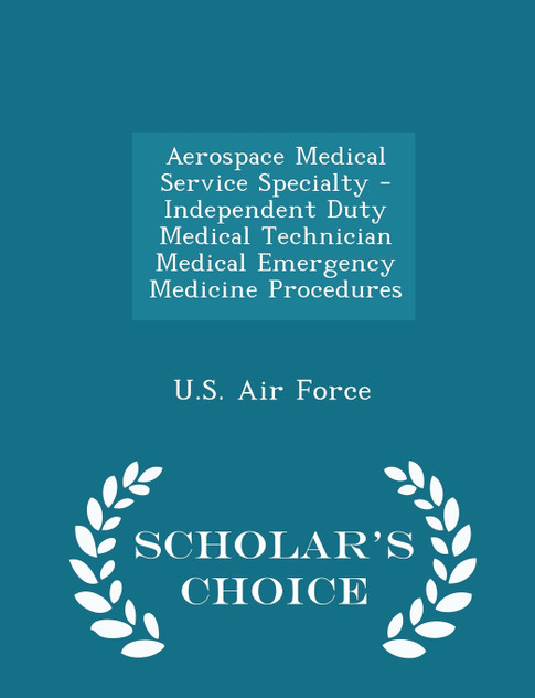 Aerospace Medical Service Specialty - Independent Duty Medical Technician Medical Emergency Medicine Procedures - Scholar's Choice Edition Aerospace Medical Service Specialty - Independent Duty Medical Technician Medical Emergency Medicine Procedures - Scholar's Choice Edition