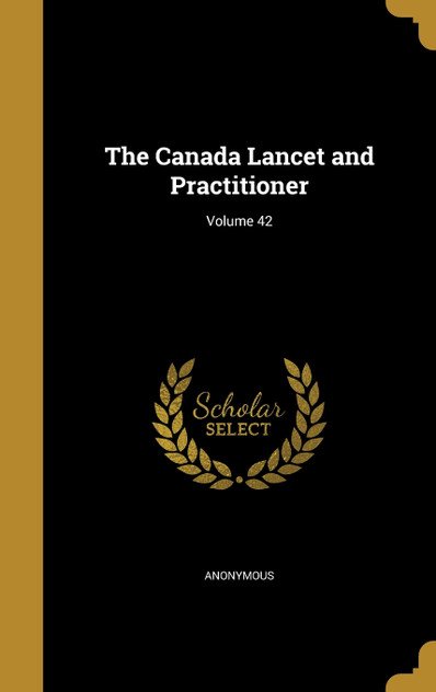 The Canada Lancet and Practitioner; Volume 42 The Canada Lancet and Practitioner; Volume 42