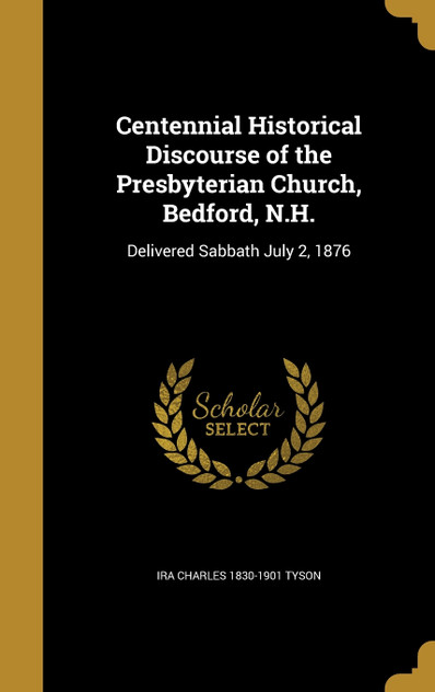 Centennial Historical Discourse of the Presbyterian Church, Bedford, N.H. Centennial Historical Discourse of the Presbyterian Church, Bedford, N.H.