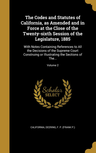 The Codes and Statutes of California, as Amended and in Force at the Close of the Twenty-sixth Session of the Legislature, 1885 The Codes and Statutes of California, as Amended and in Force at the Close of the Twenty-sixth Session of the Legislature, 1885