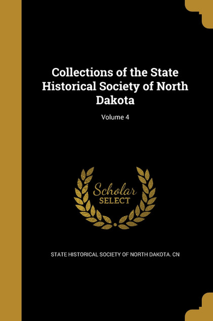 Collections of the State Historical Society of North Dakota; Volume 4 Collections of the State Historical Society of North Dakota; Volume 4