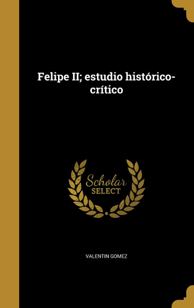 Felipe II; estudio histórico-crítico Felipe II; estudio histórico-crítico