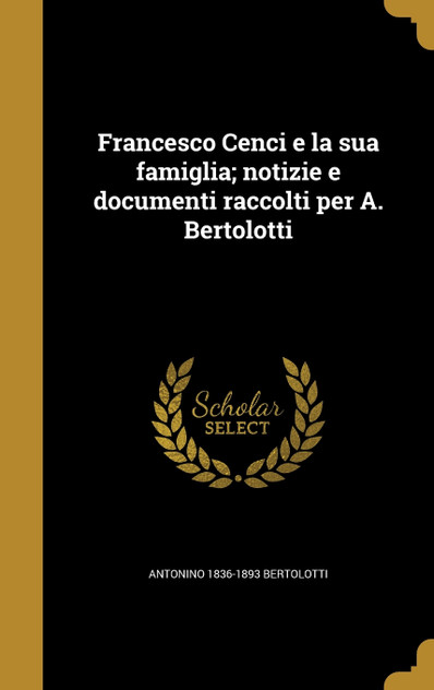 Francesco Cenci e la sua famiglia; notizie e documenti raccolti per A. Bertolotti Francesco Cenci e la sua famiglia; notizie e documenti raccolti per A. Bertolotti