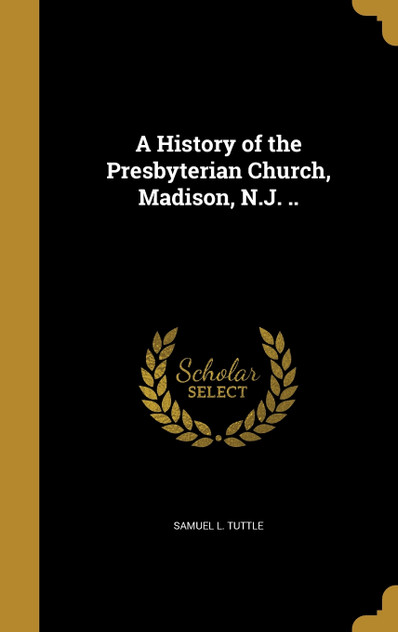 A History of the Presbyterian Church, Madison, N.J. ..