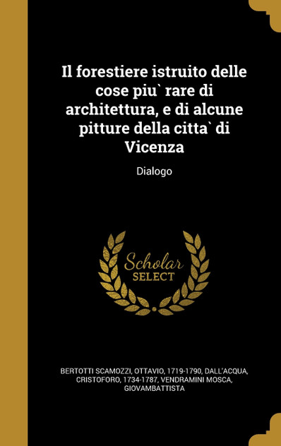 Il forestiere istruito delle cose più rare di architettura, e di alcune pitture della città di Vicenza Il forestiere istruito delle cose più rare di architettura, e di alcune pitture della città di Vicenza