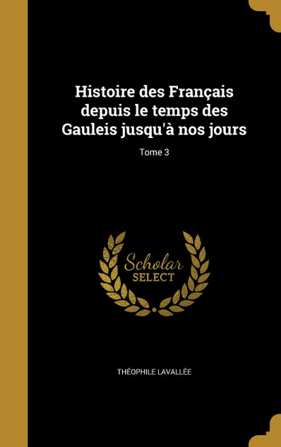 Histoire des Français depuis le temps des Gauleis jusqu'à nos jours; Tome 3 Histoire des Français depuis le temps des Gauleis jusqu'à nos jours; Tome 3